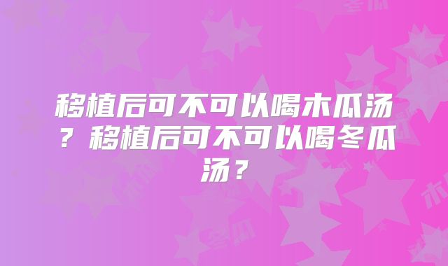 移植后可不可以喝木瓜汤？移植后可不可以喝冬瓜汤？