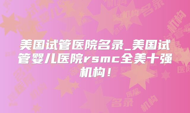 美国试管医院名录_美国试管婴儿医院rsmc全美十强机构!