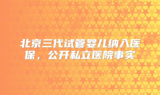 北京三代试管婴儿纳入医保，公开私立医院事实