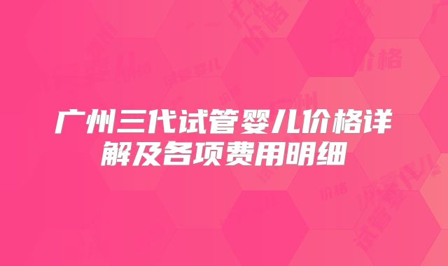 广州三代试管婴儿价格详解及各项费用明细