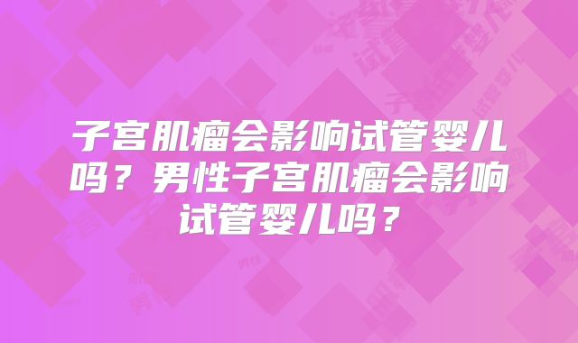 子宫肌瘤会影响试管婴儿吗？男性子宫肌瘤会影响试管婴儿吗？
