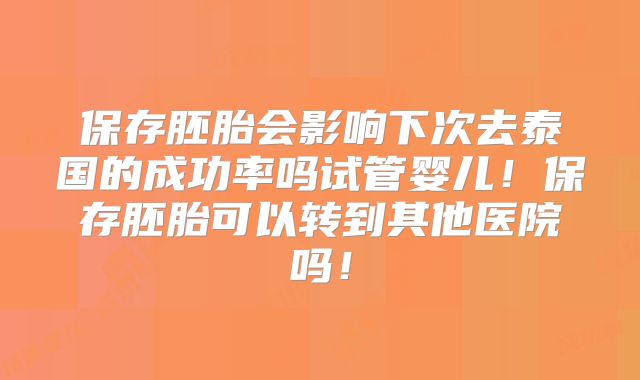 保存胚胎会影响下次去泰国的成功率吗试管婴儿!保存胚胎可以转到其他医院吗!