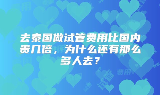 去泰国做试管费用比国内贵几倍，为什么还有那么多人去？