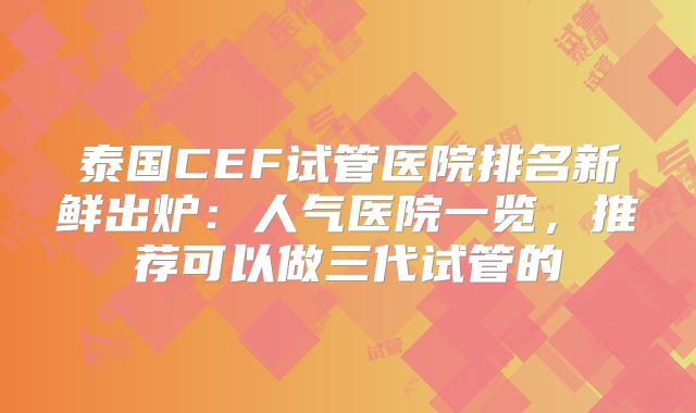 泰国CEF试管医院排名新鲜出炉：人气医院一览，推荐可以做三代试管的