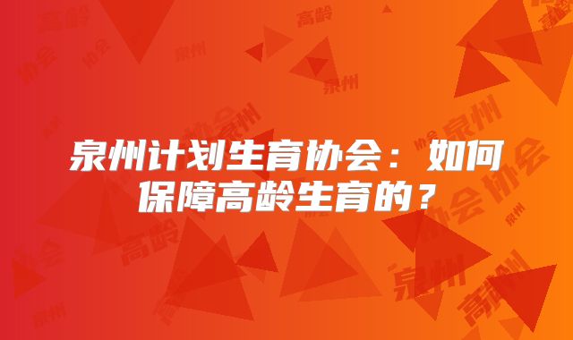 泉州计划生育协会:如何保障高龄生育的?