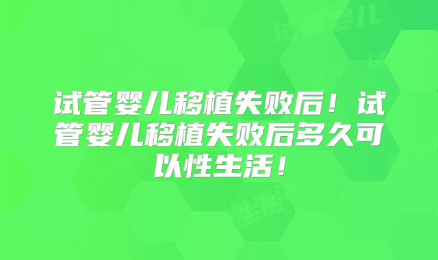 试管婴儿移植失败后！试管婴儿移植失败后多久可以性生活！