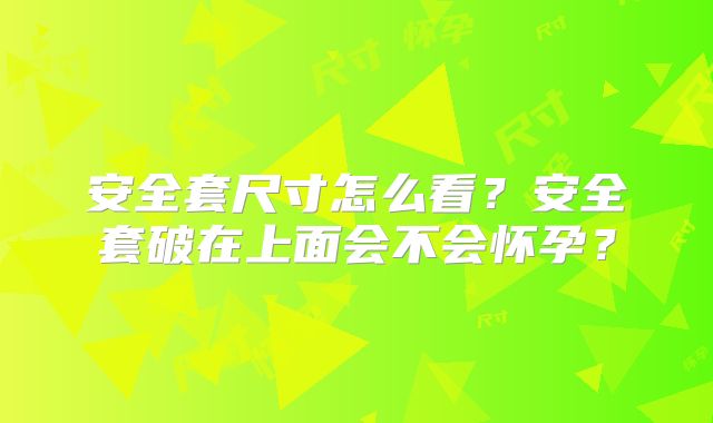 安全套尺寸怎么看?安全套破在上面会不会怀孕?