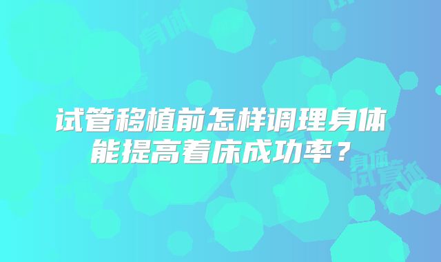 试管移植前怎样调理身体能提高着床成功率？
