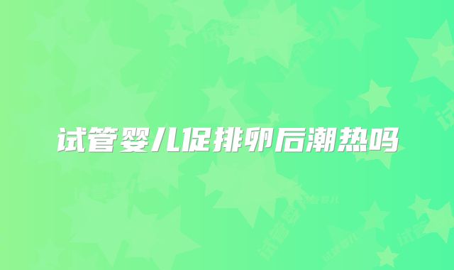 试管婴儿促排卵后潮热吗