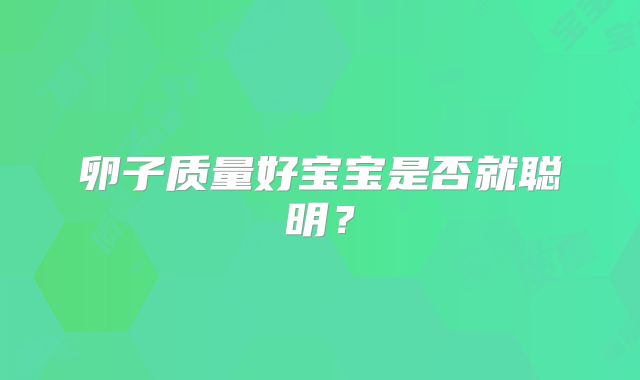 卵子质量好宝宝是否就聪明?