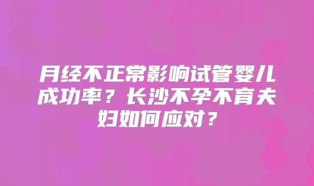 月经不正常影响试管婴儿成功率？长沙不孕不育夫妇如何应对？