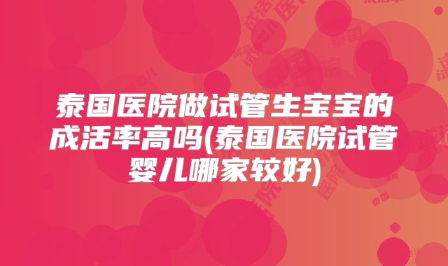 泰国医院做试管生宝宝的成活率高吗(泰国医院试管婴儿哪家较好)