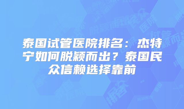 泰国试管医院排名：杰特宁如何脱颖而出？泰国民众信赖选择靠前