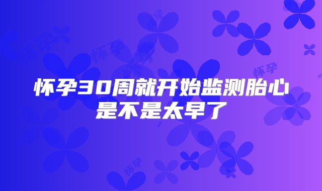 怀孕30周就开始监测胎心是不是太早了
