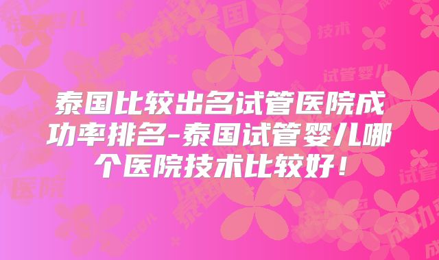 泰国比较出名试管医院成功率排名-泰国试管婴儿哪个医院技术比较好！