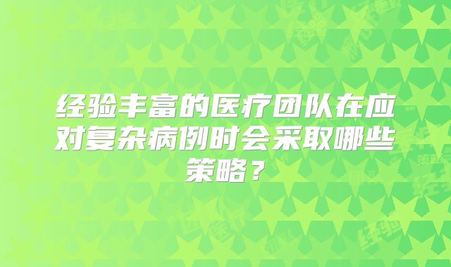 经验丰富的医疗团队在应对复杂病例时会采取哪些策略？