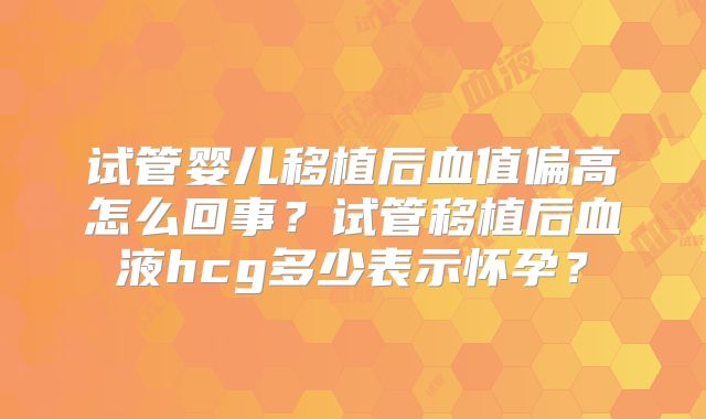 试管婴儿移植后血值偏高怎么回事？试管移植后血液hcg多少表示怀孕？