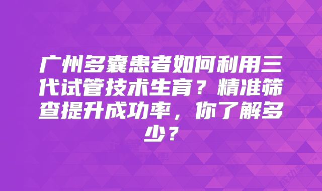 广州多囊患者如何利用三代试管技术生育？精准筛查提升成功率，你了解多少？
