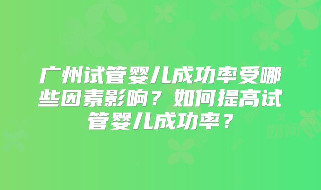 广州试管婴儿成功率受哪些因素影响？如何提高试管婴儿成功率？