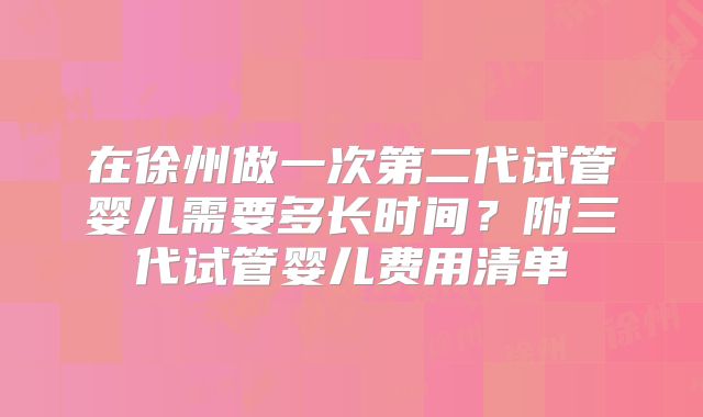 在徐州做一次第二代试管婴儿需要多长时间？附三代试管婴儿费用清单