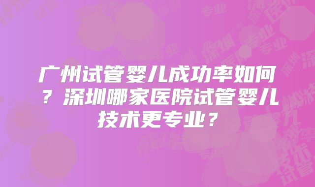 广州试管婴儿成功率如何？深圳哪家医院试管婴儿技术更专业？