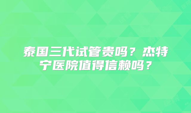 泰国三代试管贵吗？杰特宁医院值得信赖吗？