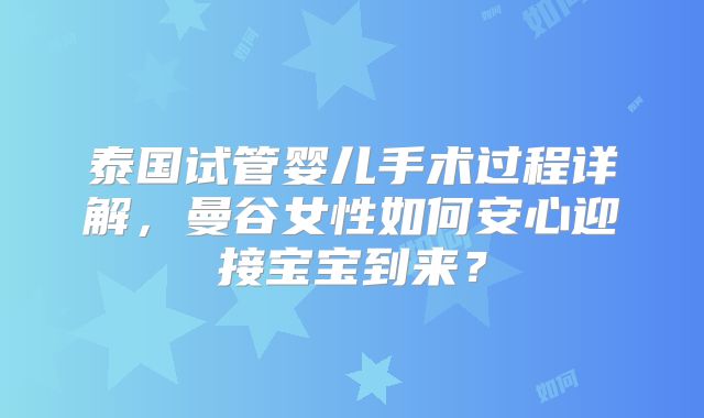 泰国试管婴儿手术过程详解，曼谷女性如何安心迎接宝宝到来？