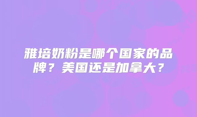 雅培奶粉是哪个国家的品牌？美国还是加拿大？