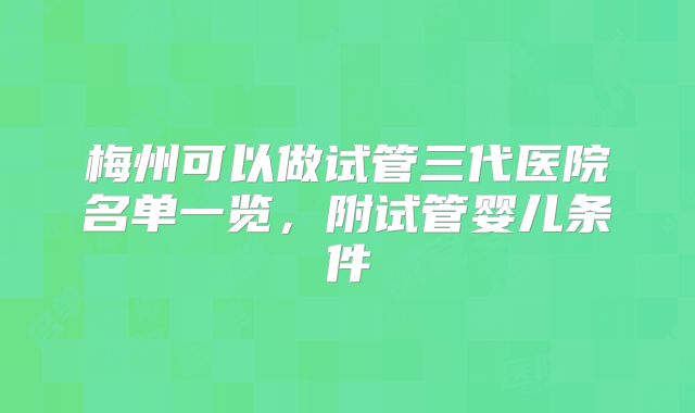 梅州可以做试管三代医院名单一览，附试管婴儿条件