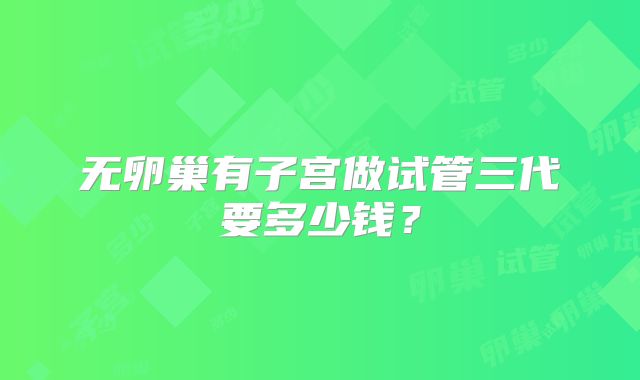 无卵巢有子宫做试管三代要多少钱?