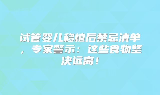 试管婴儿移植后禁忌清单，专家警示：这些食物坚决远离！