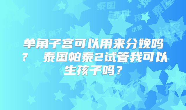 单角子宫可以用来分娩吗？ 泰国帕泰2试管我可以生孩子吗？