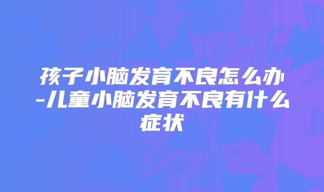 孩子小脑发育不良怎么办-儿童小脑发育不良有什么症状