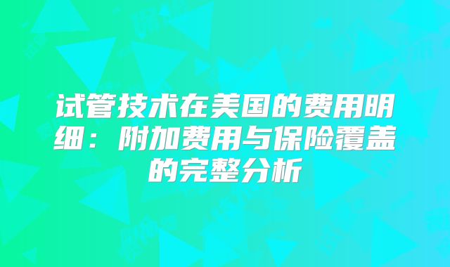 试管技术在美国的费用明细:附加费用与保险覆盖的完整分析