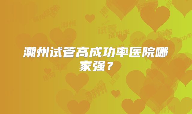 潮州试管高成功率医院哪家强？