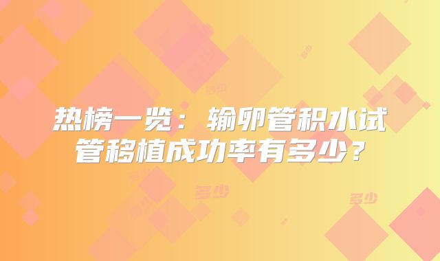 热榜一览：输卵管积水试管移植成功率有多少？