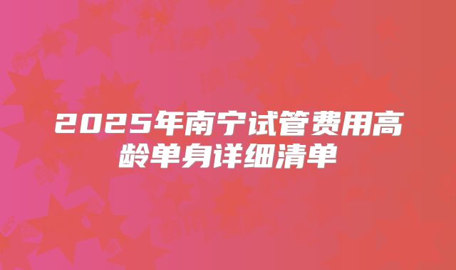2025年南宁试管费用高龄单身详细清单