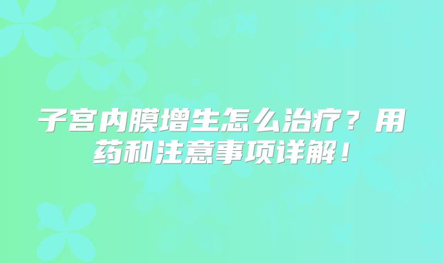 子宫内膜增生怎么治疗?用药和注意事项详解!