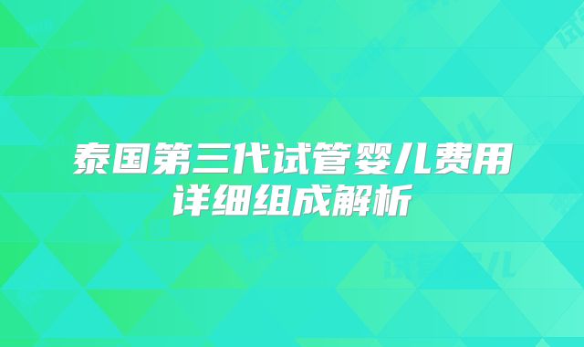 泰国第三代试管婴儿费用详细组成解析