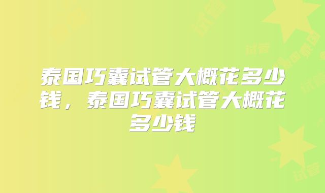 泰国巧囊试管大概花多少钱，泰国巧囊试管大概花多少钱