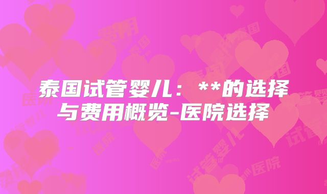 泰国试管婴儿：**的选择与费用概览-医院选择
