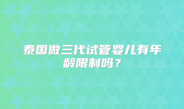 泰国做三代试管婴儿有年龄限制吗？