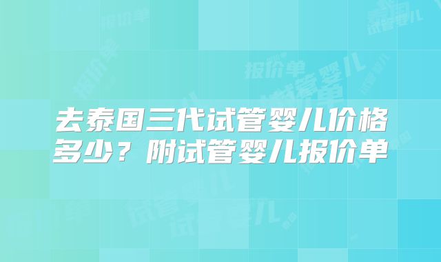 去泰国三代试管婴儿价格多少？附试管婴儿报价单