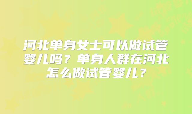 河北单身女士可以做试管婴儿吗？单身人群在河北怎么做试管婴儿？