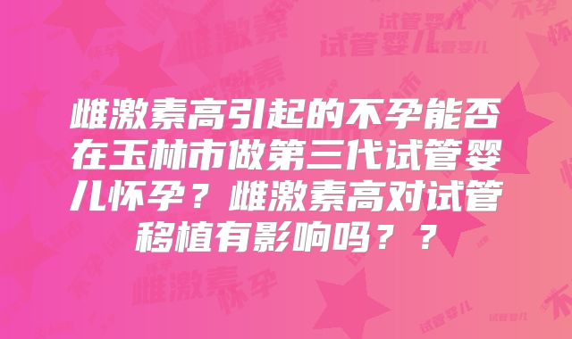 雌激素高引起的不孕能否在玉林市做第三代试管婴儿怀孕？雌激素高对试管移植有影响吗？？