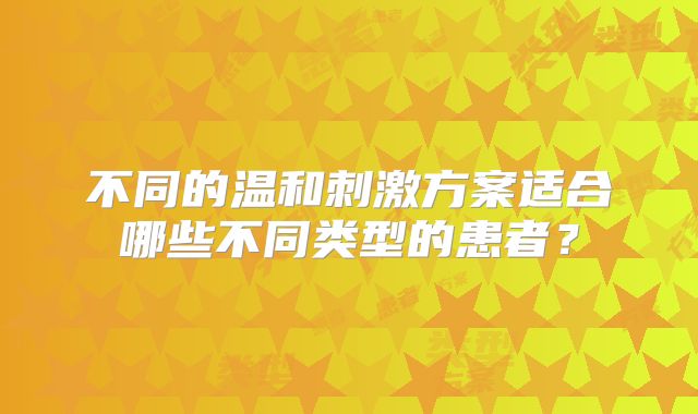 不同的温和刺激方案适合哪些不同类型的患者？