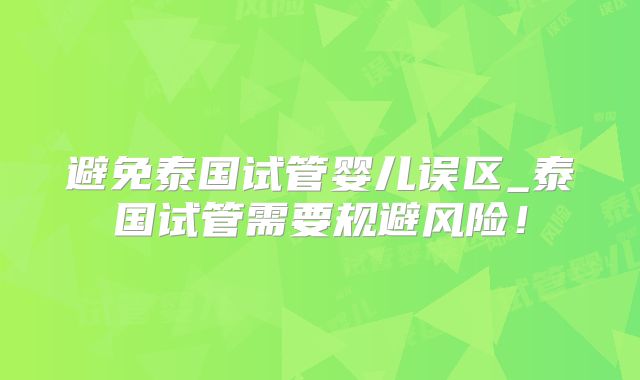 避免泰国试管婴儿误区_泰国试管需要规避风险！
