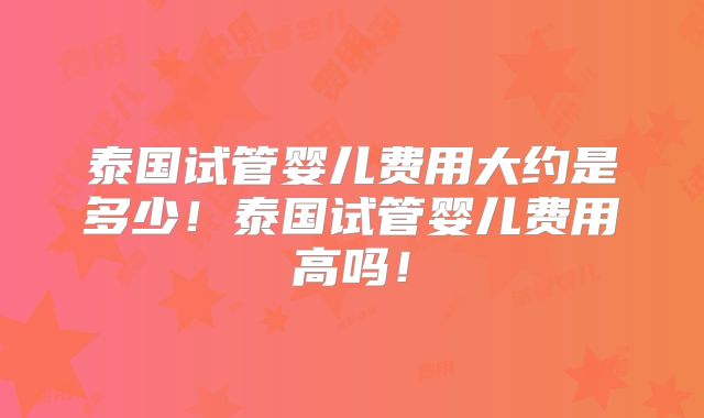 泰国试管婴儿费用大约是多少！泰国试管婴儿费用高吗！