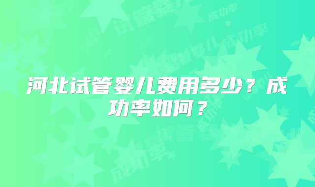 河北试管婴儿费用多少？成功率如何？