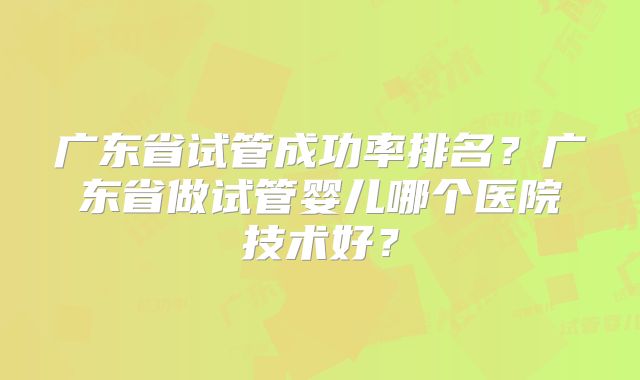 广东省试管成功率排名？广东省做试管婴儿哪个医院技术好？